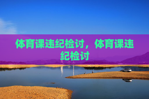 体育课违纪检讨,体育课违纪检讨 体育课违纪检讨,体育课违纪检讨