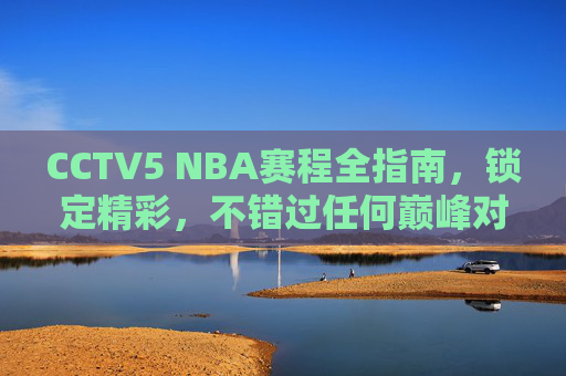 CCTV5 NBA赛程全指南,锁定精彩,不错过任何巅峰对决,CCTV5 NBA赛程全指南 CCTV5 NBA赛程全指南,锁定精彩,不错过任何巅峰对决,CCTV5 NBA赛程全指南