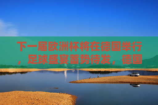 下一届欧洲杯将在德国举行,足球盛宴蓄势待发,德国欧洲杯,足球盛宴蓄势待发 下一届欧洲杯将在德国举行,足球盛宴蓄势待发,德国欧洲杯,足球盛宴蓄势待发