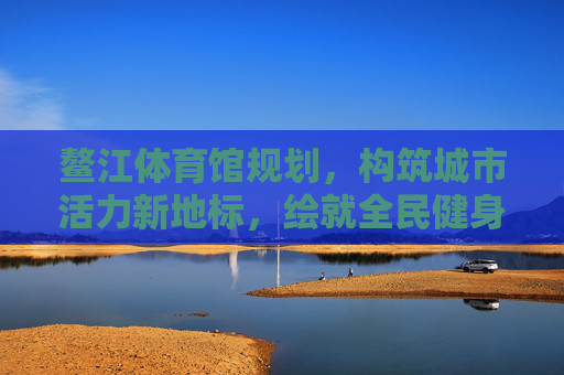鳌江体育馆规划,构筑城市活力新地标,绘就全民健身新蓝图,鳌江体育馆规划,构筑城市活力新地标 绘就全民健身新蓝图 鳌江体育馆规划,构筑城市活力新地标,绘就全民健身新蓝图,鳌江体育馆规划,构筑城市活力新地标 绘就全民健身新蓝图