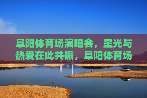 阜阳体育场演唱会，星光与热爱在此共振，阜阳体育场演唱会，星光与热爱在此共振