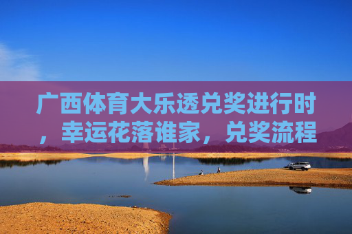 广西体育大乐透兑奖进行时,幸运花落谁家,兑奖流程全解析,广西体育大乐透兑奖进行时,幸运花落谁家?兑奖流程全解析 广西体育大乐透兑奖进行时,幸运花落谁家,兑奖流程全解析,广西体育大乐透兑奖进行时,幸运花落谁家?兑奖流程全解析