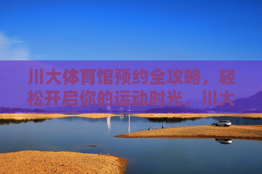 川大体育馆预约全攻略,轻松开启你的运动时光,川大体育馆预约全攻略,轻松开启运动时光 川大体育馆预约全攻略,轻松开启你的运动时光,川大体育馆预约全攻略,轻松开启运动时光