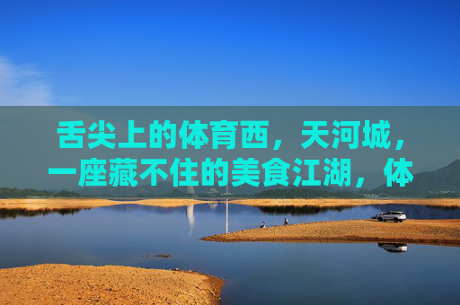 舌尖上的体育西,天河城,一座藏不住的美食江湖,体育西天河城,藏不住的美食江湖 舌尖上的体育西,天河城,一座藏不住的美食江湖,体育西天河城,藏不住的美食江湖