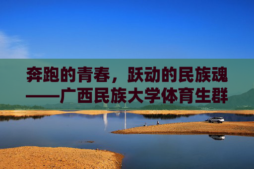 奔跑的青春,跃动的民族魂——广西民族大学体育生群像,奔跑青春 跃动民族魂——广西民族大学体育生群像 奔跑的青春,跃动的民族魂——广西民族大学体育生群像,奔跑青春 跃动民族魂——广西民族大学体育生群像