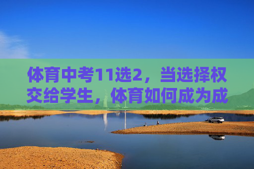 体育中考11选2,当选择权交给学生,体育如何成为成长的加分项?体育中考11选2,以学生选择促体育成长加分 体育中考11选2,当选择权交给学生,体育如何成为成长的加分项?体育中考11选2,以学生选择促体育成长加分