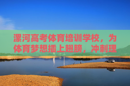 漯河高考体育培训学校，为体育梦想插上翅膀，冲刺理想大学，漯河高考体育培训学校，为体育梦想插翅，冲刺理想大学
