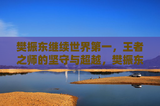 樊振东继续世界第一,王者之师的坚守与超越,樊振东续写世界第一,王者之师的坚守与超越 樊振东继续世界第一,王者之师的坚守与超越,樊振东续写世界第一,王者之师的坚守与超越