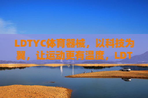 LDTYC体育器械,以科技为翼,让运动更有温度,LDTYC体育器械,科技为翼,运动有温 LDTYC体育器械,以科技为翼,让运动更有温度,LDTYC体育器械,科技为翼,运动有温