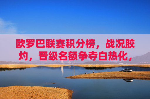 欧罗巴联赛积分榜,战况胶灼,晋级名额争夺白热化,欧罗巴积分榜晋级争夺白热化 欧罗巴联赛积分榜,战况胶灼,晋级名额争夺白热化,欧罗巴积分榜晋级争夺白热化