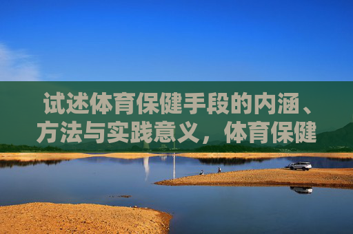 试述体育保健手段的内涵、方法与实践意义,体育保健手段的内涵、方法与实践意义 试述体育保健手段的内涵、方法与实践意义,体育保健手段的内涵、方法与实践意义
