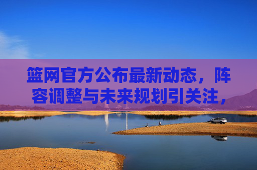 篮网官方公布最新动态,阵容调整与未来规划引关注,篮网官方公布最新动态,阵容调整与未来规划 篮网官方公布最新动态,阵容调整与未来规划引关注,篮网官方公布最新动态,阵容调整与未来规划