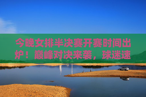 今晚女排半决赛开赛时间出炉!巅峰对决来袭,球迷速来锁定,女排半决赛开赛时间出炉!巅峰对决来袭,球迷速来锁定 今晚女排半决赛开赛时间出炉!巅峰对决来袭,球迷速来锁定,女排半决赛开赛时间出炉!巅峰对决来袭,球迷速来锁定