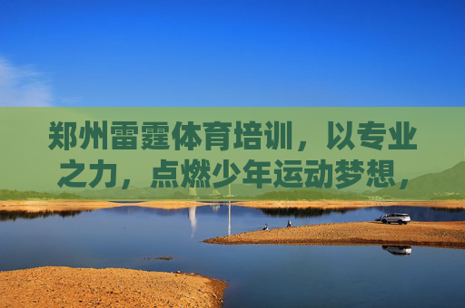 郑州雷霆体育培训,以专业之力,点燃少年运动梦想,铸就健康未来,郑州雷霆体育,以专业之力,点燃少年运动梦想,铸就健康未来 郑州雷霆体育培训,以专业之力,点燃少年运动梦想,铸就健康未来,郑州雷霆体育,以专业之力,点燃少年运动梦想,铸就健康未来
