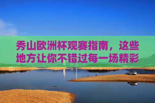秀山欧洲杯观赛指南,这些地方让你不错过每一场精彩!秀山欧洲杯观赛指南,不错过每一场精彩 秀山欧洲杯观赛指南,这些地方让你不错过每一场精彩!秀山欧洲杯观赛指南,不错过每一场精彩