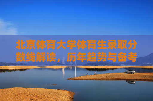 北京体育大学体育生录取分数线解读,历年趋势与备考指南,北京体育大学体育生录取分数线解读,历年趋势与备考指南 北京体育大学体育生录取分数线解读,历年趋势与备考指南,北京体育大学体育生录取分数线解读,历年趋势与备考指南