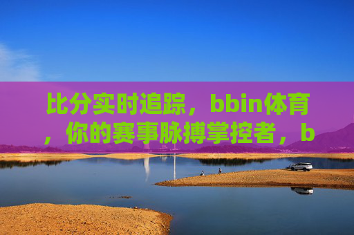 比分实时追踪,bbin体育,你的赛事脉搏掌控者,bbin体育,实时追踪比分,掌控赛事脉搏 比分实时追踪,bbin体育,你的赛事脉搏掌控者,bbin体育,实时追踪比分,掌控赛事脉搏