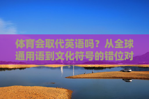 体育会取代英语吗？从全球通用语到文化符号的错位对话，体育会取代英语吗？从全球通用语到文化符号的错位对话