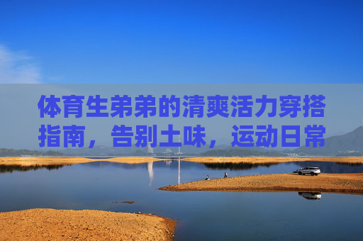 体育生弟弟的清爽活力穿搭指南,告别土味,运动日常都好看,体育生弟弟清爽活力穿搭指南,告别土味,运动日常都好看 体育生弟弟的清爽活力穿搭指南,告别土味,运动日常都好看,体育生弟弟清爽活力穿搭指南,告别土味,运动日常都好看