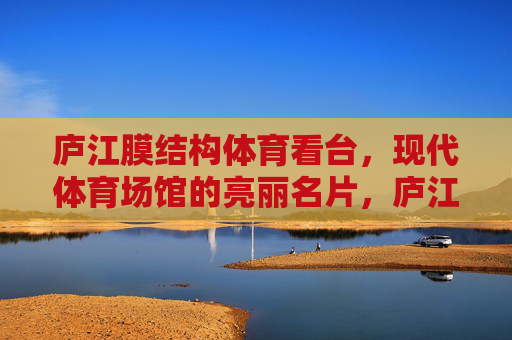 庐江膜结构体育看台,现代体育场馆的亮丽名片,庐江膜结构体育看台,现代体育场馆的亮丽名片 庐江膜结构体育看台,现代体育场馆的亮丽名片,庐江膜结构体育看台,现代体育场馆的亮丽名片