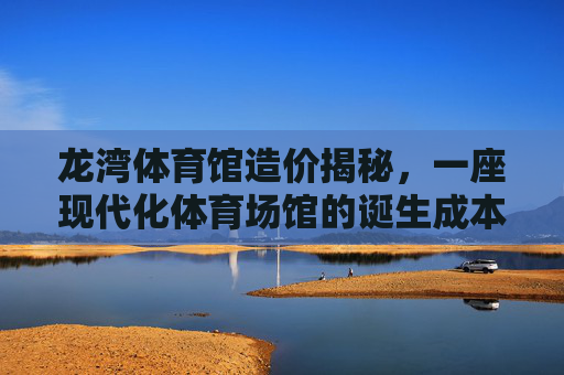 龙湾体育馆造价揭秘,一座现代化体育场馆的诞生成本与价值考量,龙湾体育馆造价揭秘,现代化体育场馆的成本与价值 龙湾体育馆造价揭秘,一座现代化体育场馆的诞生成本与价值考量,龙湾体育馆造价揭秘,现代化体育场馆的成本与价值