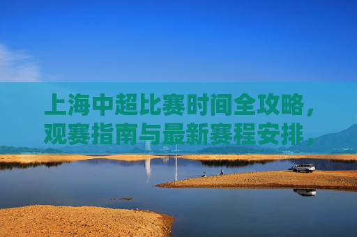 上海中超比赛时间全攻略,观赛指南与最新赛程安排,上海中超最新赛程与观赛全攻略 上海中超比赛时间全攻略,观赛指南与最新赛程安排,上海中超最新赛程与观赛全攻略