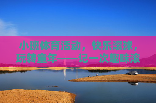 小班体育活动，快乐滚球，玩转童年——记一次趣味滚球游戏设计，小班趣味滚球，玩转快乐童年