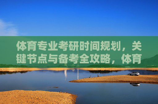 体育专业考研时间规划,关键节点与备考全攻略,体育专业考研,时间规划、关键节点与备考全攻略 体育专业考研时间规划,关键节点与备考全攻略,体育专业考研,时间规划、关键节点与备考全攻略