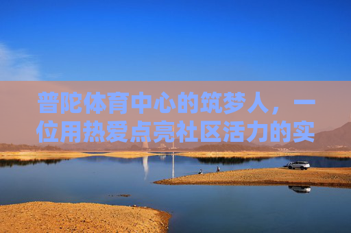 普陀体育中心的筑梦人，一位用热爱点亮社区活力的实干老板，普陀体育中心的实干筑梦人，以热爱点亮社区活力