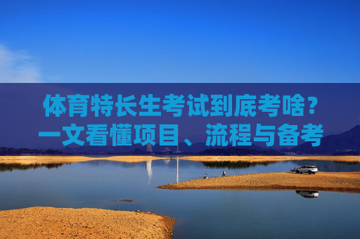 体育特长生考试到底考啥？一文看懂项目、流程与备考重点！一文读懂体育特长生考试，项目、流程与备考重点