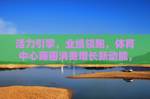 活力引擎,业绩领跑,体育中心商圈消费增长新动能,体育中心商圈,活力引擎激活消费增长新动能 活力引擎,业绩领跑,体育中心商圈消费增长新动能,体育中心商圈,活力引擎激活消费增长新动能