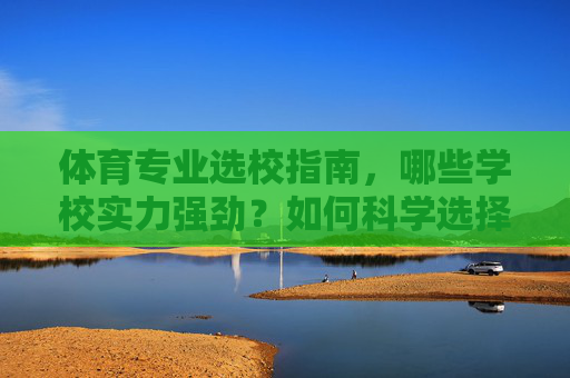 体育专业选校指南，哪些学校实力强劲？如何科学选择？体育专业选校指南，实力强校与科学选择策略