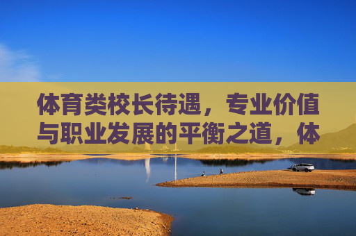 体育类校长待遇,专业价值与职业发展的平衡之道,体育类校长待遇、专业价值与职业发展的平衡之道 体育类校长待遇,专业价值与职业发展的平衡之道,体育类校长待遇、专业价值与职业发展的平衡之道