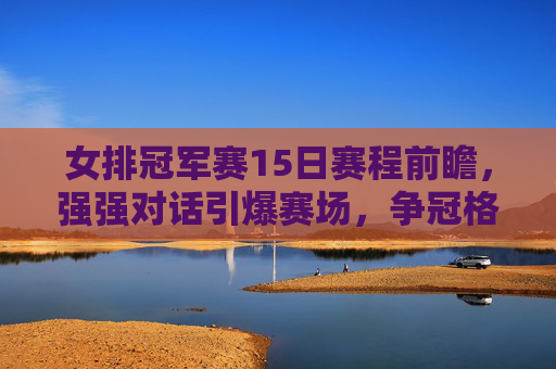 女排冠军赛15日赛程前瞻,强强对话引爆赛场,争冠格局或将重塑,女排冠军赛15日前瞻,强强对话引爆赛场,争冠格局或将重塑 女排冠军赛15日赛程前瞻,强强对话引爆赛场,争冠格局或将重塑,女排冠军赛15日前瞻,强强对话引爆赛场,争冠格局或将重塑