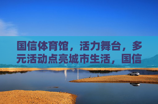 国信体育馆,活力舞台,多元活动点亮城市生活,国信体育馆,活力舞台,多元活动点亮城市 国信体育馆,活力舞台,多元活动点亮城市生活,国信体育馆,活力舞台,多元活动点亮城市
