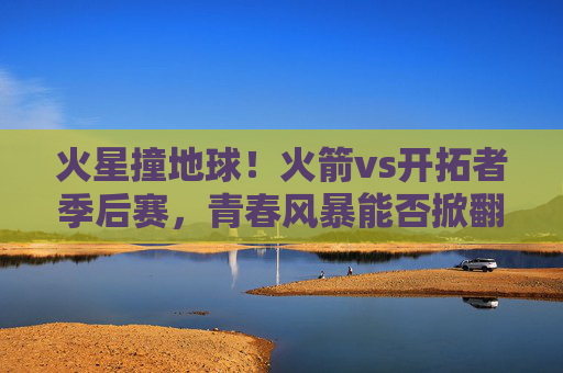 火星撞地球!火箭vs开拓者季后赛,青春风暴能否掀翻老牌劲旅?火星撞地球!火箭季后赛遇开拓者,青春风暴能否掀翻老牌劲旅? 火星撞地球!火箭vs开拓者季后赛,青春风暴能否掀翻老牌劲旅?火星撞地球!火箭季后赛遇开拓者,青春风暴能否掀翻老牌劲旅?