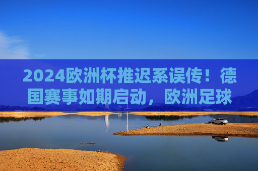 2024欧洲杯推迟系误传！德国赛事如期启动，欧洲足球盛宴进入倒计时，2024欧洲杯推迟误传！德国赛事如期启动，足球盛宴倒计时