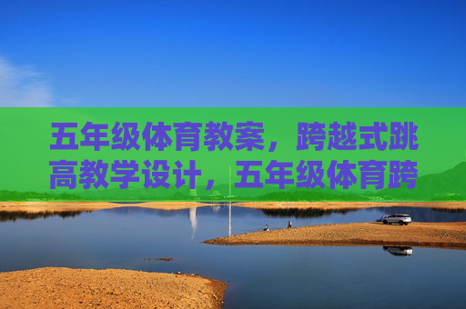 五年级体育教案，跨越式跳高教学设计，五年级体育跨越式跳高教学设计