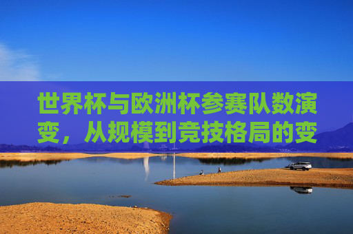 世界杯与欧洲杯参赛队数演变,从规模到竞技格局的变迁 世界杯与欧洲杯参赛队数演变,从规模到竞技格局的变迁