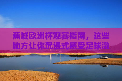 蕉城欧洲杯观赛指南,这些地方让你沉浸式感受足球激情!蕉城欧洲杯观赛攻略,沉浸式畅享足球激情! 蕉城欧洲杯观赛指南,这些地方让你沉浸式感受足球激情!蕉城欧洲杯观赛攻略,沉浸式畅享足球激情!