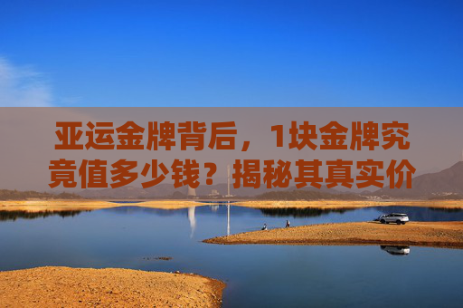 亚运金牌背后,1块金牌究竟值多少钱?揭秘其真实价值与意义,亚运金牌值多少钱?揭秘其背后的真实价值与意义 亚运金牌背后,1块金牌究竟值多少钱?揭秘其真实价值与意义,亚运金牌值多少钱?揭秘其背后的真实价值与意义