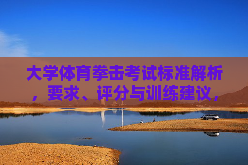 大学体育拳击考试标准解析,要求、评分与训练建议,大学体育拳击考试标准解析,要求、评分与训练建议 大学体育拳击考试标准解析,要求、评分与训练建议,大学体育拳击考试标准解析,要求、评分与训练建议