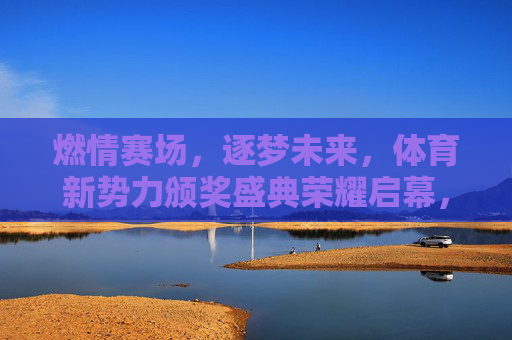燃情赛场，逐梦未来，体育新势力颁奖盛典荣耀启幕，燃情赛场逐梦未来，体育新势力颁奖盛典荣耀启幕