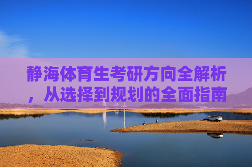 静海体育生考研方向全解析，从选择到规划的全面指南，静海体育生考研方向全解析，从选择到规划的全面指南