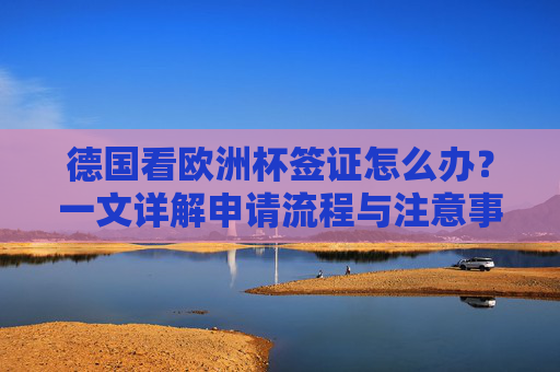 德国看欧洲杯签证怎么办？一文详解申请流程与注意事项，德国欧洲杯签证申请流程与注意事项详解