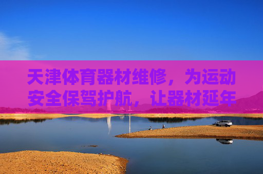 天津体育器材维修,为运动安全保驾护航,让器材延年益寿,天津体育器材维修,护航运动安全,器材延年益寿 天津体育器材维修,为运动安全保驾护航,让器材延年益寿,天津体育器材维修,护航运动安全,器材延年益寿