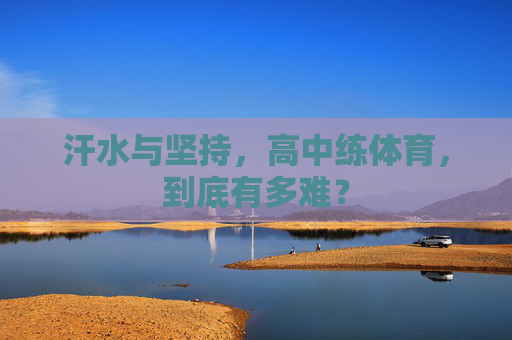汗水与坚持,高中练体育,到底有多难? 汗水与坚持,高中练体育,到底有多难?