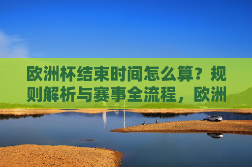 欧洲杯结束时间怎么算?规则解析与赛事全流程,欧洲杯结束时间规则解析与赛事全流程详解 欧洲杯结束时间怎么算?规则解析与赛事全流程,欧洲杯结束时间规则解析与赛事全流程详解