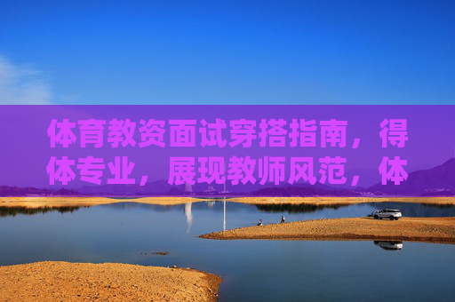 体育教资面试穿搭指南,得体专业,展现教师风范,体育教资面试穿搭,得体专业展教师风范 体育教资面试穿搭指南,得体专业,展现教师风范,体育教资面试穿搭,得体专业展教师风范