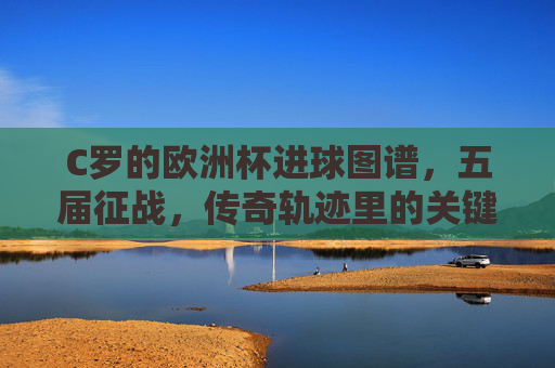 C罗的欧洲杯进球图谱，五届征战，传奇轨迹里的关键先生密码，C罗五届欧洲杯进球图谱，传奇轨迹里的关键先生密码
